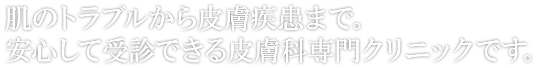 肌のトラブルから皮膚疾患まで。安心して受診できる皮膚科専門クリニックです。